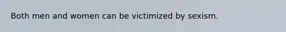 Both men and women can be victimized by sexism.