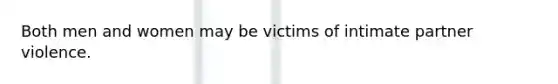 Both men and women may be victims of intimate partner violence.