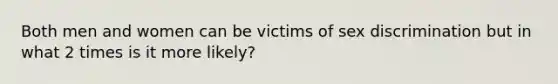 Both men and women can be victims of sex discrimination but in what 2 times is it more likely?