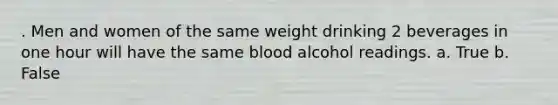 . Men and women of the same weight drinking 2 beverages in one hour will have the same blood alcohol readings.​ a. True b. False