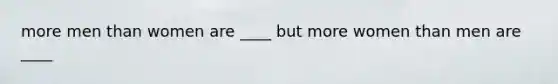 more men than women are ____ but more women than men are ____