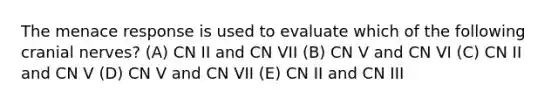 The menace response is used to evaluate which of the following cranial nerves? (A) CN II and CN VII (B) CN V and CN VI (C) CN II and CN V (D) CN V and CN VII (E) CN II and CN III