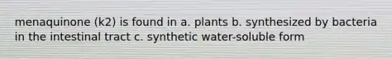 menaquinone (k2) is found in a. plants b. synthesized by bacteria in the intestinal tract c. synthetic water-soluble form