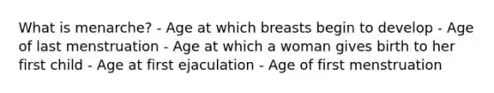 What is menarche? - Age at which breasts begin to develop - Age of last menstruation - Age at which a woman gives birth to her first child - Age at first ejaculation - Age of first menstruation