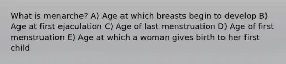 What is menarche? A) Age at which breasts begin to develop B) Age at first ejaculation C) Age of last menstruation D) Age of first menstruation E) Age at which a woman gives birth to her first child