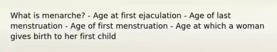 What is menarche? - Age at first ejaculation - Age of last menstruation - Age of first menstruation - Age at which a woman gives birth to her first child