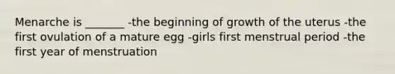 Menarche is _______ -the beginning of growth of the uterus -the first ovulation of a mature egg -girls first menstrual period -the first year of menstruation