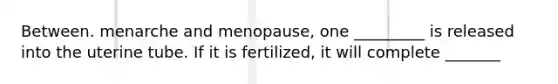 Between. menarche and menopause, one _________ is released into the uterine tube. If it is fertilized, it will complete _______