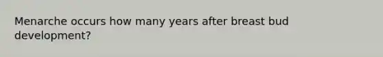 Menarche occurs how many years after breast bud development?