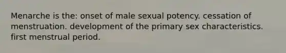 Menarche is the: onset of male sexual potency. cessation of menstruation. development of the primary sex characteristics. first menstrual period.