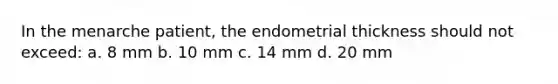 In the menarche patient, the endometrial thickness should not exceed: a. 8 mm b. 10 mm c. 14 mm d. 20 mm