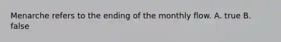 Menarche refers to the ending of the monthly flow. A. true B. false