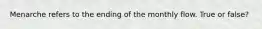 Menarche refers to the ending of the monthly flow. True or false?