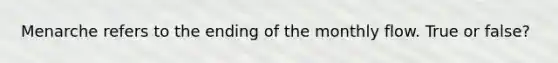 Menarche refers to the ending of the monthly flow. True or false?