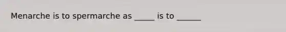 Menarche is to spermarche as _____ is to ______