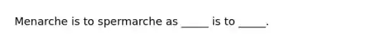 Menarche is to spermarche as _____ is to _____.