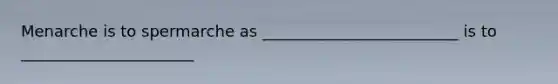 Menarche is to spermarche as _________________________ is to ______________________