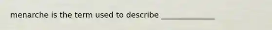 menarche is the term used to describe ______________