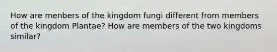 How are menbers of the kingdom fungi different from members of the kingdom Plantae? How are members of the two kingdoms similar?