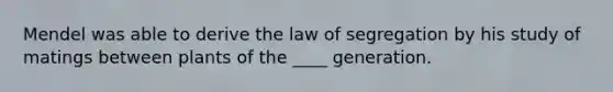 Mendel was able to derive the law of segregation by his study of matings between plants of the ____ generation.