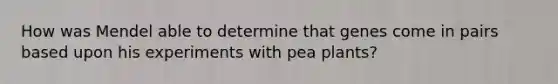 How was Mendel able to determine that genes come in pairs based upon his experiments with pea plants?