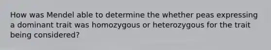 How was Mendel able to determine the whether peas expressing a dominant trait was homozygous or heterozygous for the trait being considered?