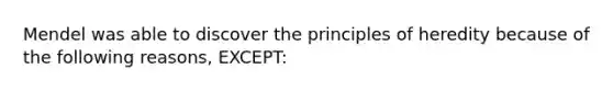 Mendel was able to discover the principles of heredity because of the following reasons, EXCEPT: