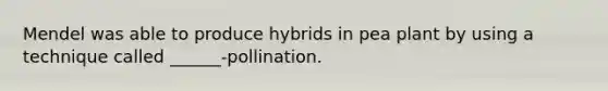 Mendel was able to produce hybrids in pea plant by using a technique called ______-pollination.