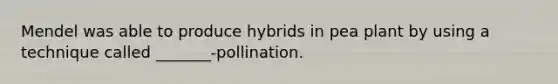 Mendel was able to produce hybrids in pea plant by using a technique called _______-pollination.