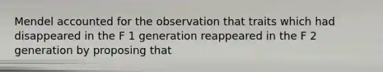 Mendel accounted for the observation that traits which had disappeared in the F 1 generation reappeared in the F 2 generation by proposing that