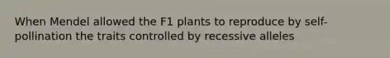 When Mendel allowed the F1 plants to reproduce by self- pollination the traits controlled by recessive alleles