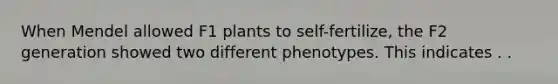 When Mendel allowed F1 plants to self-fertilize, the F2 generation showed two different phenotypes. This indicates . .