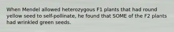 When Mendel allowed heterozygous F1 plants that had round yellow seed to self-pollinate, he found that SOME of the F2 plants had wrinkled green seeds.