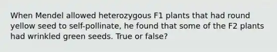 When Mendel allowed heterozygous F1 plants that had round yellow seed to self-pollinate, he found that some of the F2 plants had wrinkled green seeds. True or false?