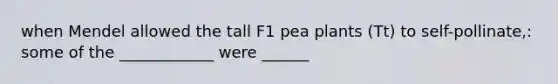 when Mendel allowed the tall F1 pea plants (Tt) to self-pollinate,: some of the ____________ were ______