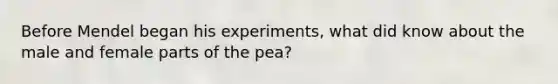 Before Mendel began his experiments, what did know about the male and female parts of the pea?