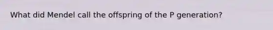 What did Mendel call the offspring of the P generation?