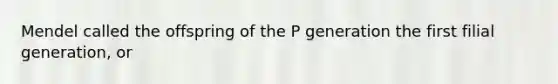 Mendel called the offspring of the P generation the first filial generation, or