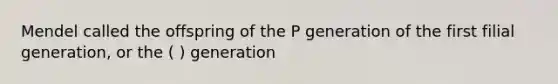 Mendel called the offspring of the P generation of the first filial generation, or the ( ) generation