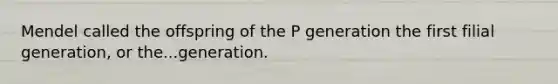 Mendel called the offspring of the P generation the first filial generation, or the...generation.