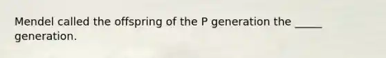 Mendel called the offspring of the P generation the _____ generation.