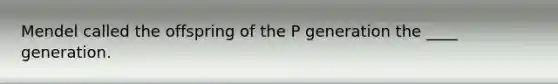 Mendel called the offspring of the P generation the ____ generation.