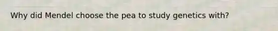 Why did Mendel choose the pea to study genetics with?