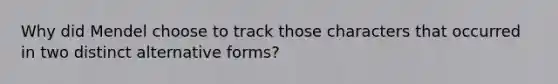 Why did Mendel choose to track those characters that occurred in two distinct alternative forms?