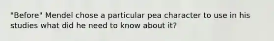 "Before" Mendel chose a particular pea character to use in his studies what did he need to know about it?