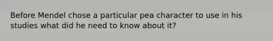 Before Mendel chose a particular pea character to use in his studies what did he need to know about it?