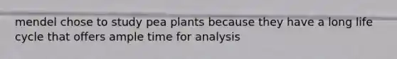 mendel chose to study pea plants because they have a long life cycle that offers ample time for analysis