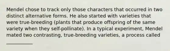 Mendel chose to track only those characters that occurred in two distinct alternative forms. He also started with varieties that were true-breeding (plants that produce offspring of the same variety when they self-pollinate). In a typical experiment, Mendel mated two contrasting, true-breeding varieties, a process called ___________