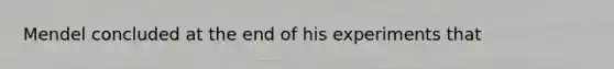 Mendel concluded at the end of his experiments that