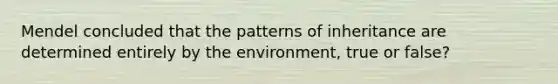 Mendel concluded that the patterns of inheritance are determined entirely by the environment, true or false?